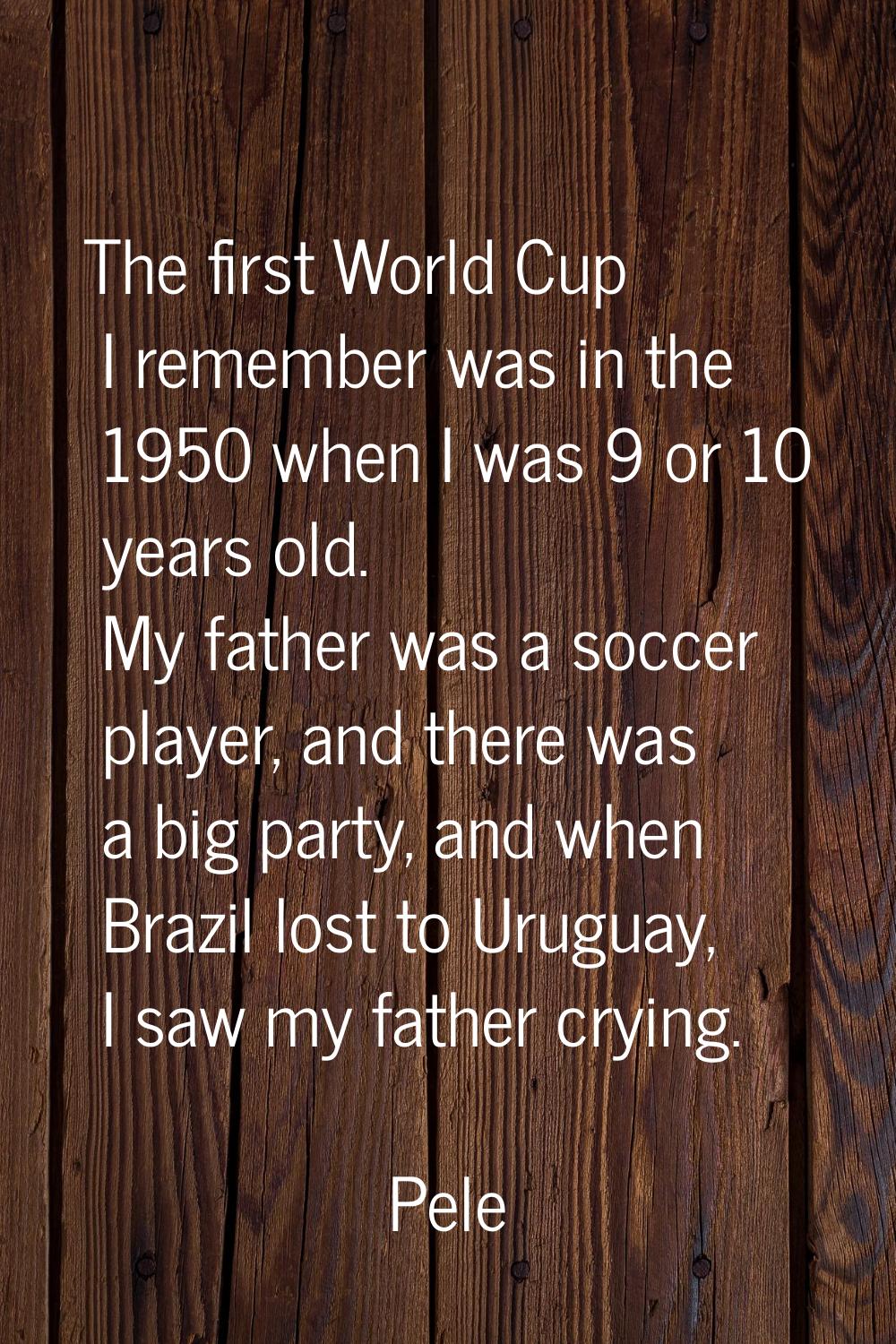 The first World Cup I remember was in the 1950 when I was 9 or 10 years old. My father was a soccer
