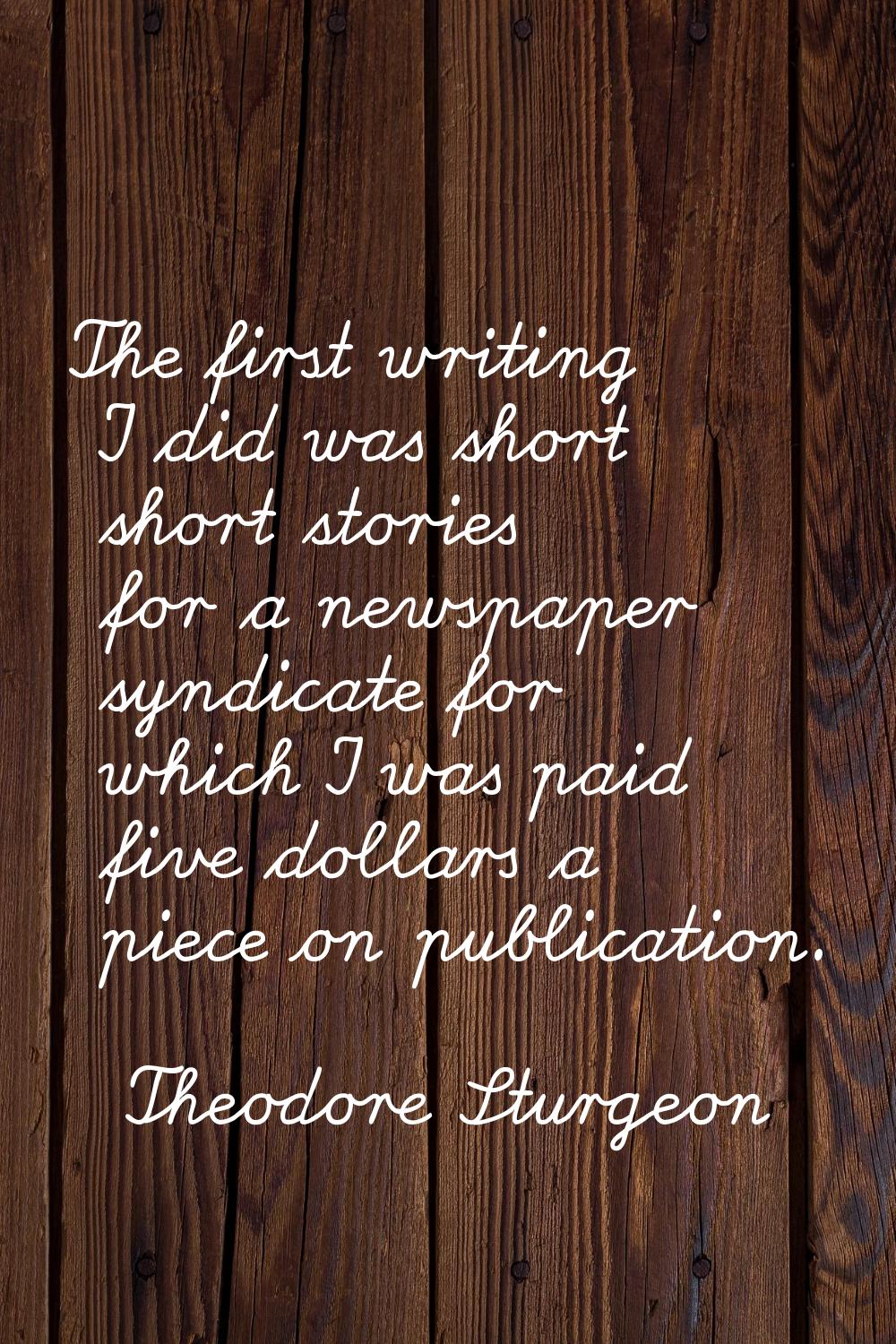 The first writing I did was short short stories for a newspaper syndicate for which I was paid five