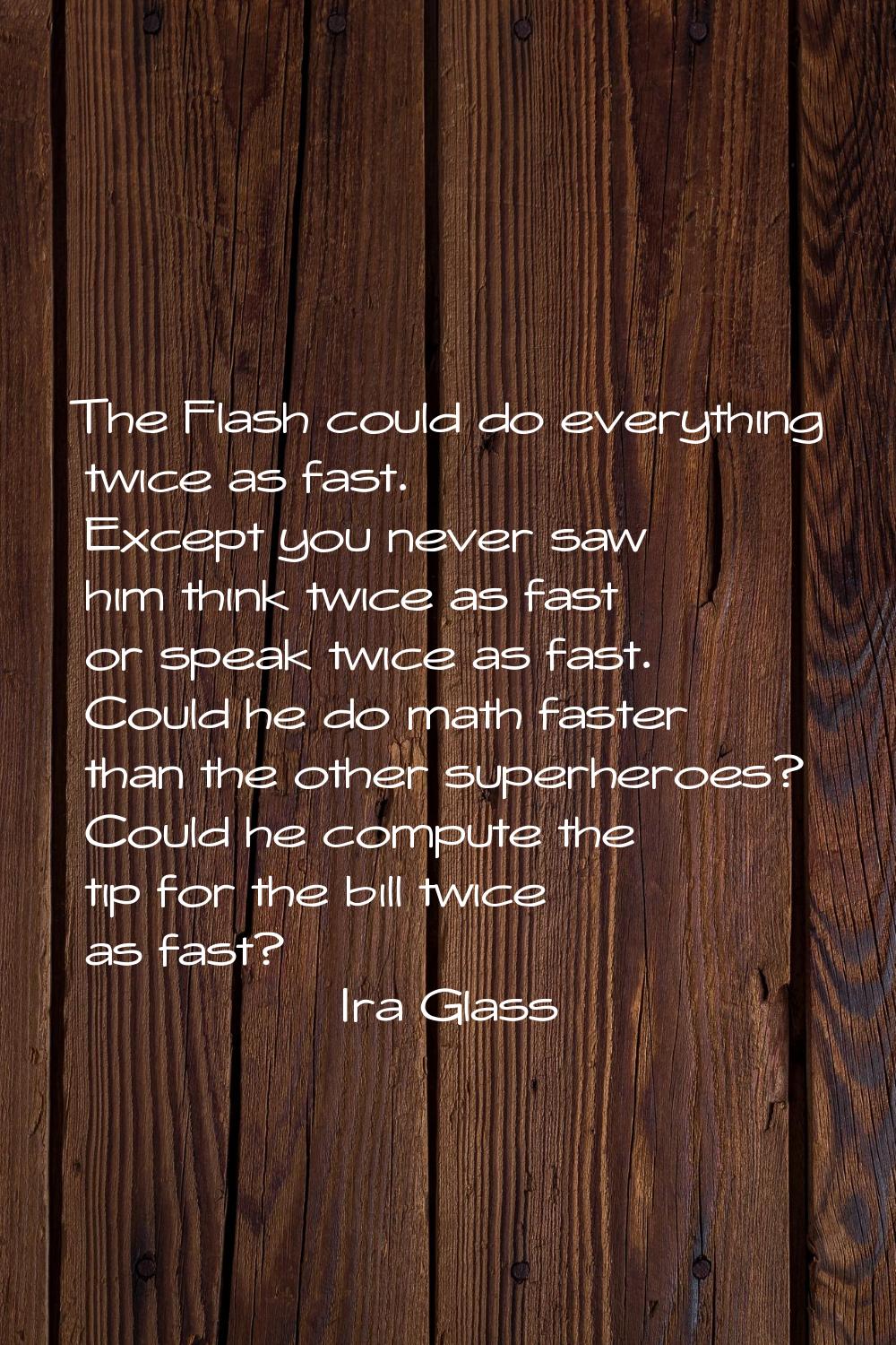 The Flash could do everything twice as fast. Except you never saw him think twice as fast or speak 