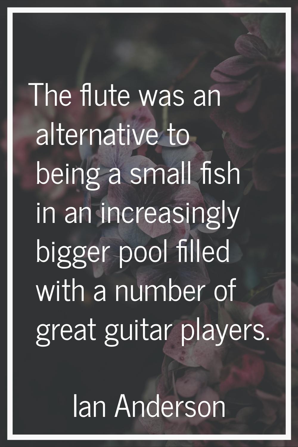 The flute was an alternative to being a small fish in an increasingly bigger pool filled with a num