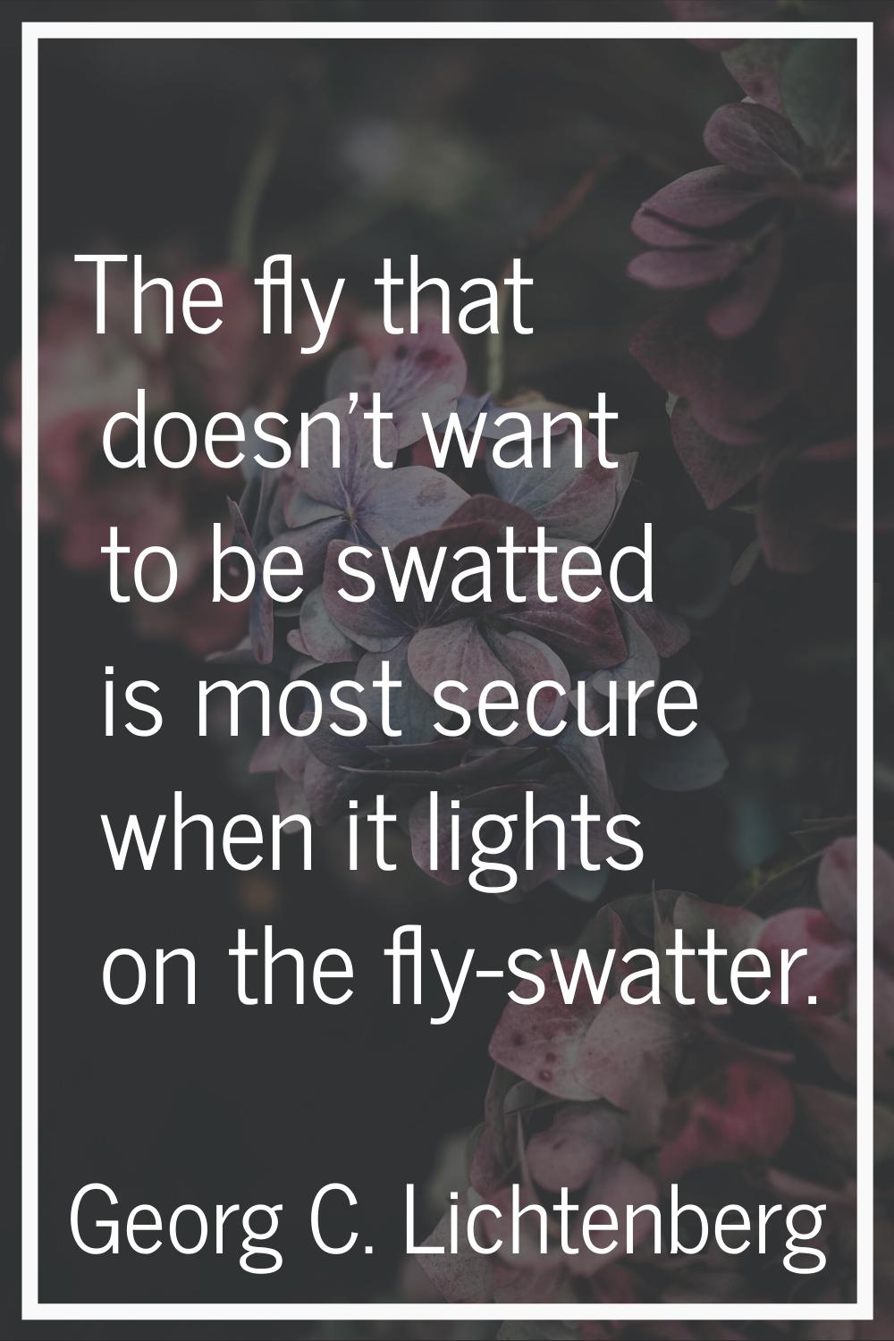 The fly that doesn't want to be swatted is most secure when it lights on the fly-swatter.