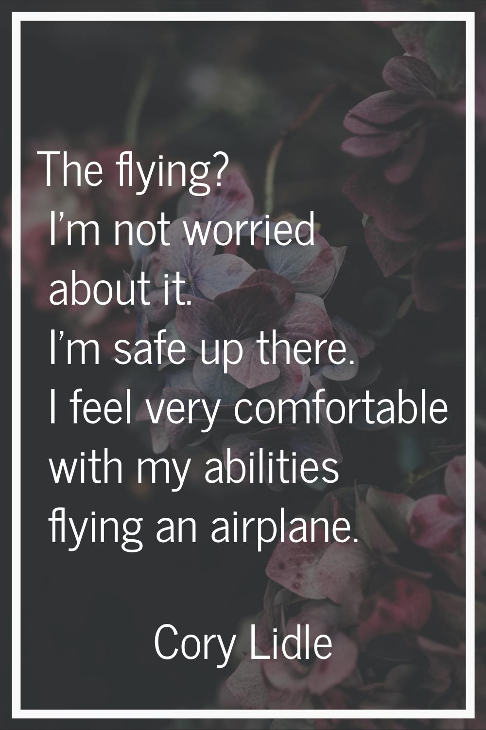 The flying? I'm not worried about it. I'm safe up there. I feel very comfortable with my abilities 