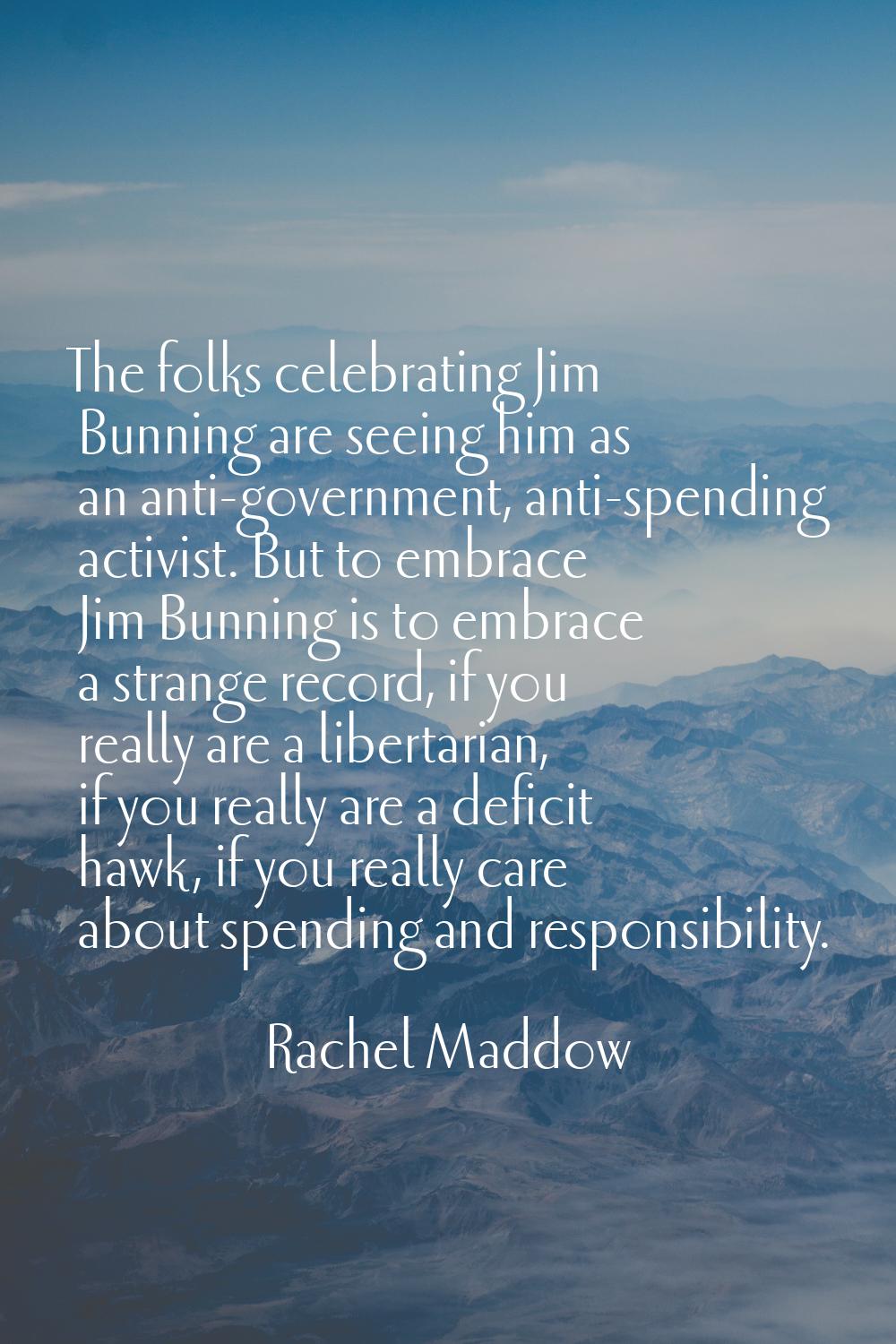 The folks celebrating Jim Bunning are seeing him as an anti-government, anti-spending activist. But