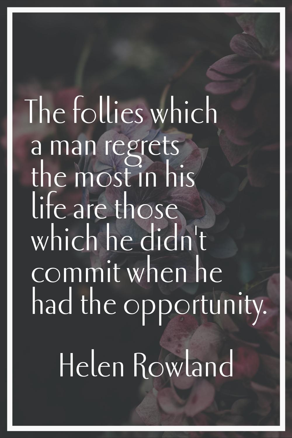 The follies which a man regrets the most in his life are those which he didn't commit when he had t