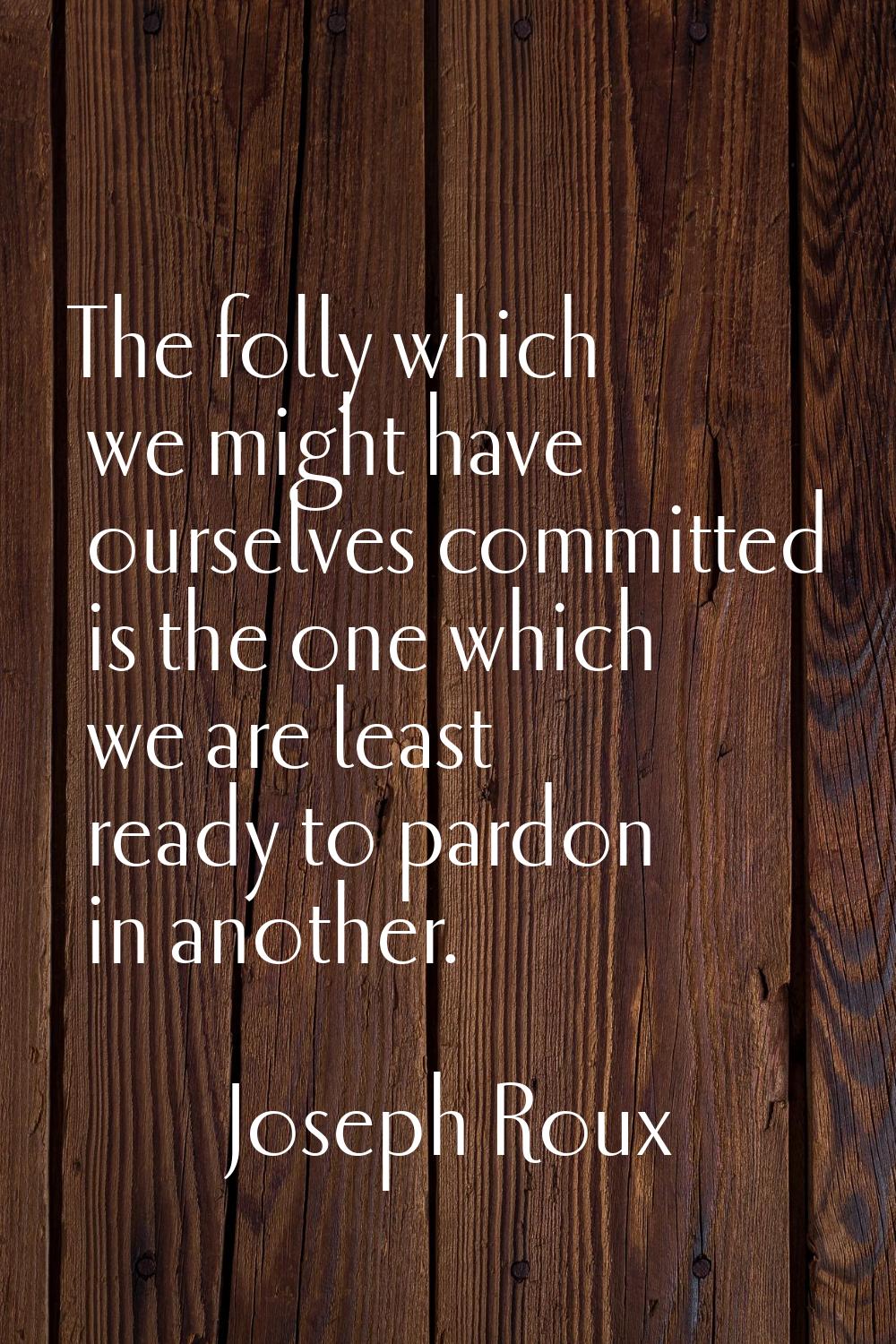 The folly which we might have ourselves committed is the one which we are least ready to pardon in 