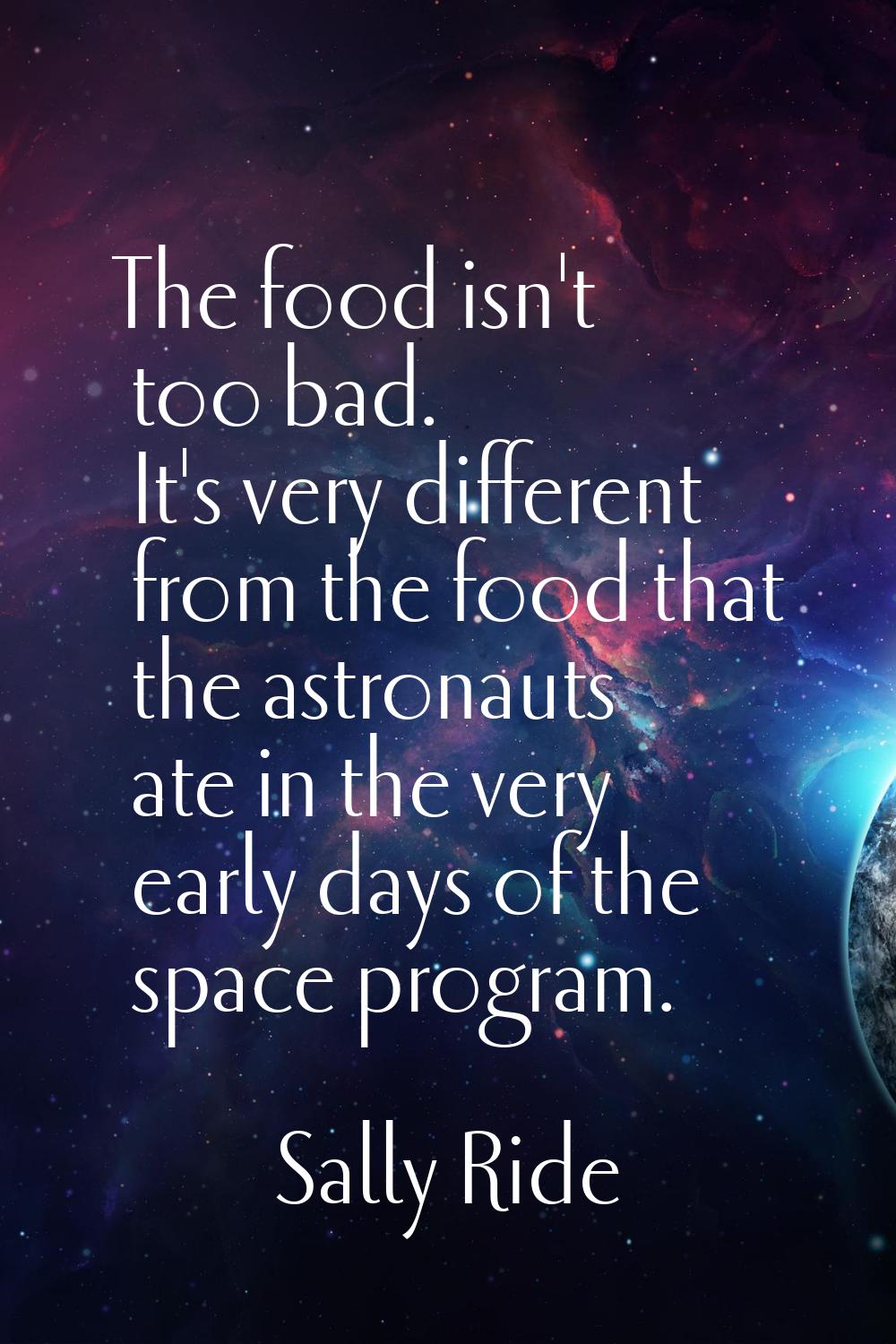The food isn't too bad. It's very different from the food that the astronauts ate in the very early