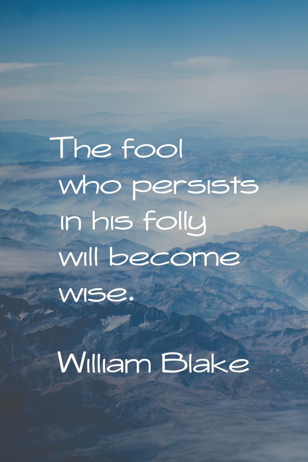 The fool who persists in his folly will become wise.