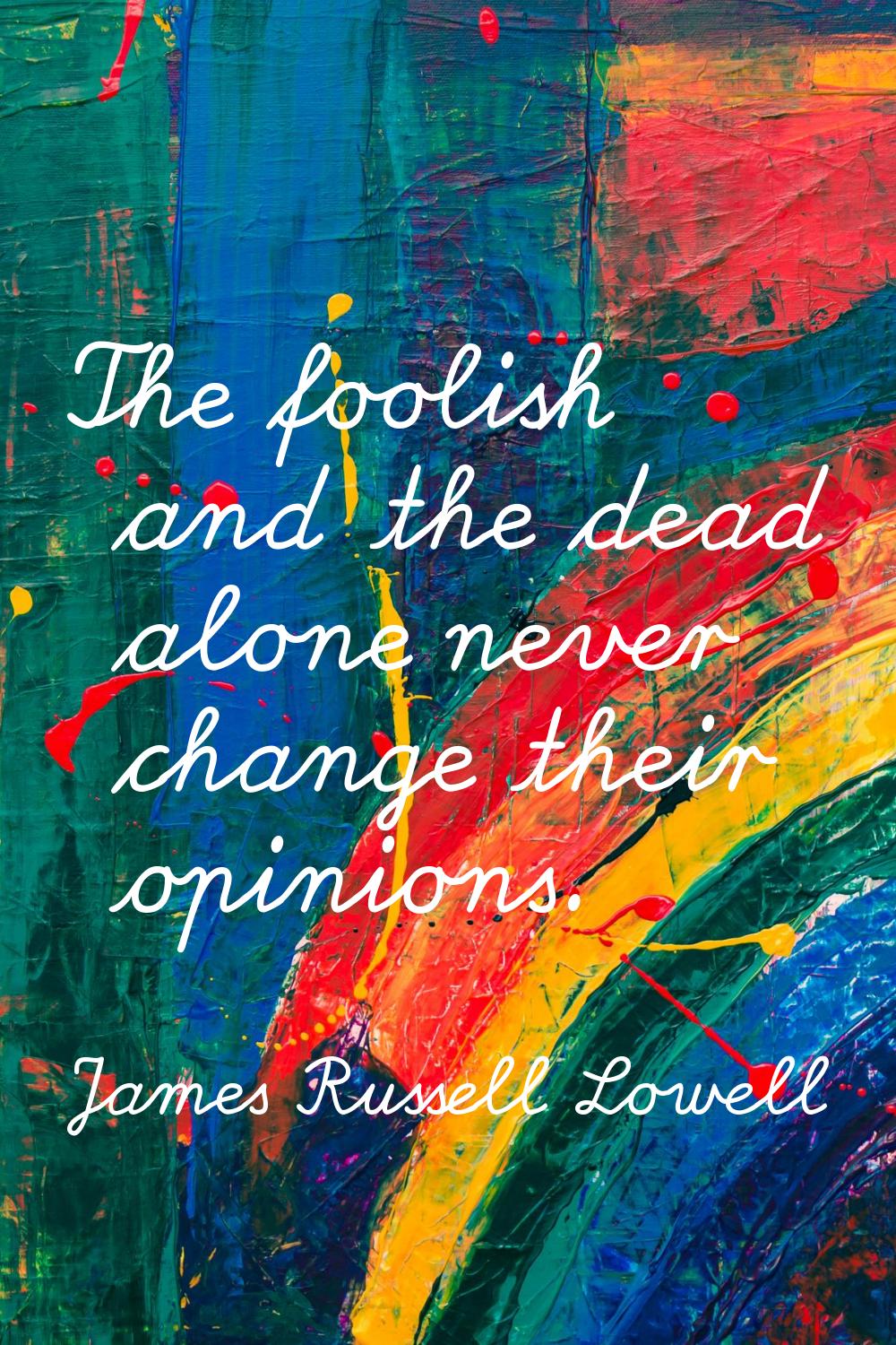 The foolish and the dead alone never change their opinions.