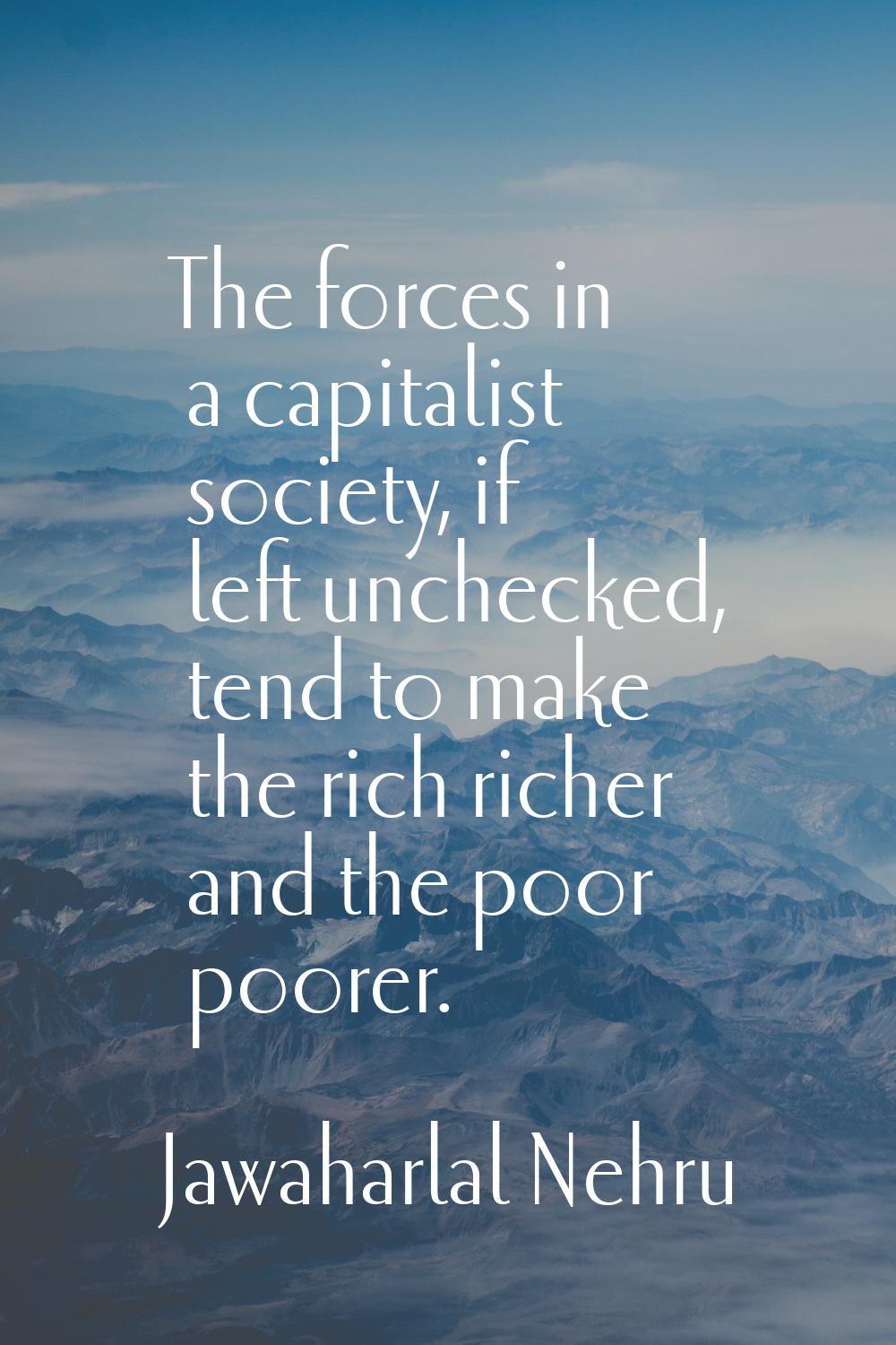 The forces in a capitalist society, if left unchecked, tend to make the rich richer and the poor po