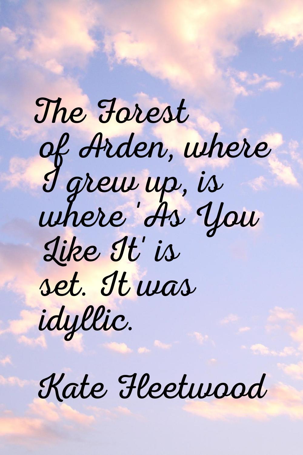 The Forest of Arden, where I grew up, is where 'As You Like It' is set. It was idyllic.