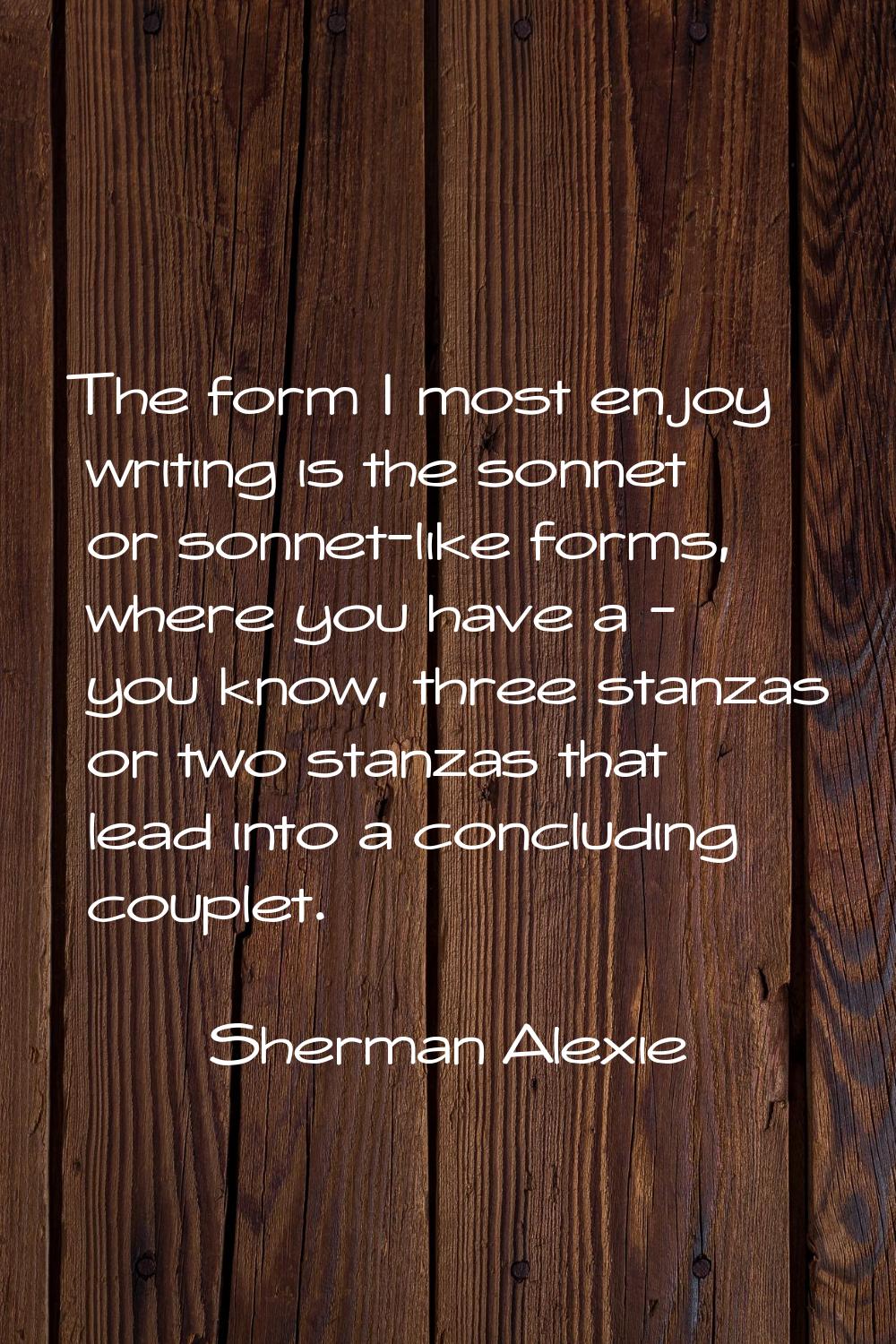 The form I most enjoy writing is the sonnet or sonnet-like forms, where you have a - you know, thre