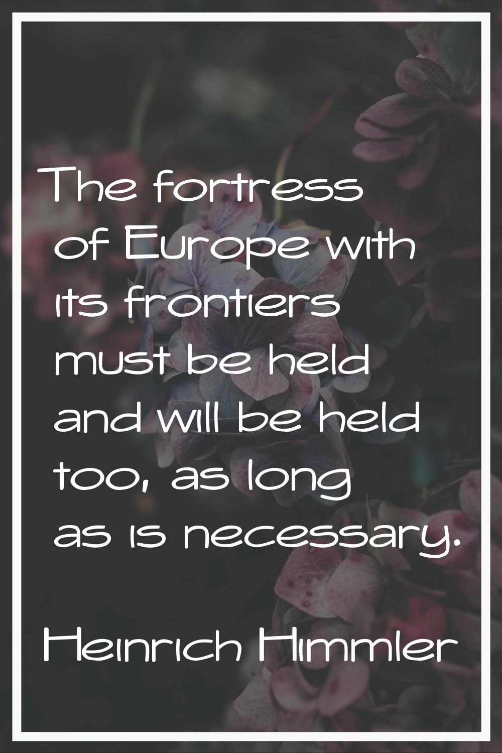 The fortress of Europe with its frontiers must be held and will be held too, as long as is necessar