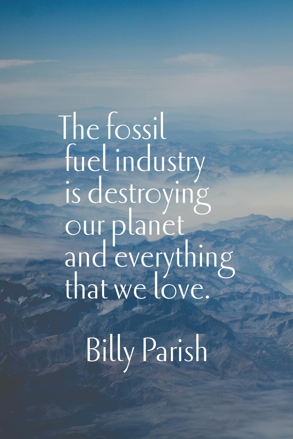 The fossil fuel industry is destroying our planet and everything that we love.