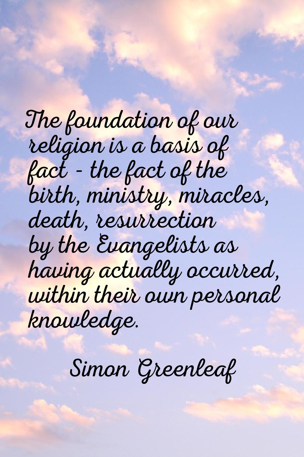 The foundation of our religion is a basis of fact - the fact of the birth, ministry, miracles, deat