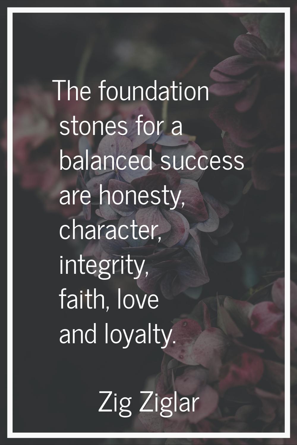 The foundation stones for a balanced success are honesty, character, integrity, faith, love and loy