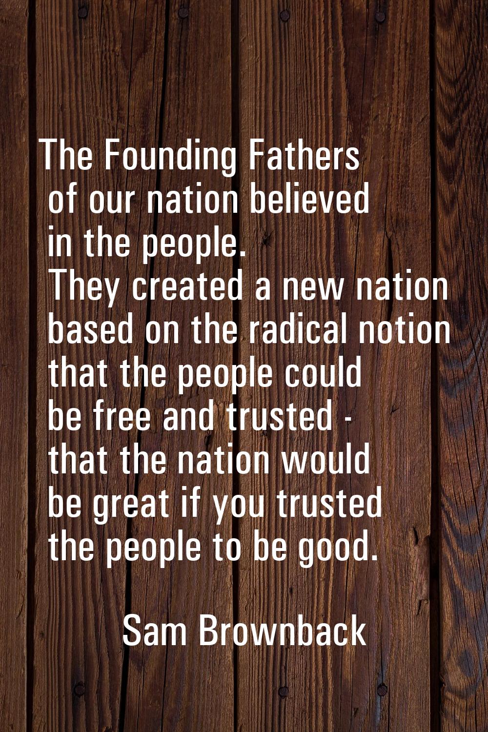 The Founding Fathers of our nation believed in the people. They created a new nation based on the r