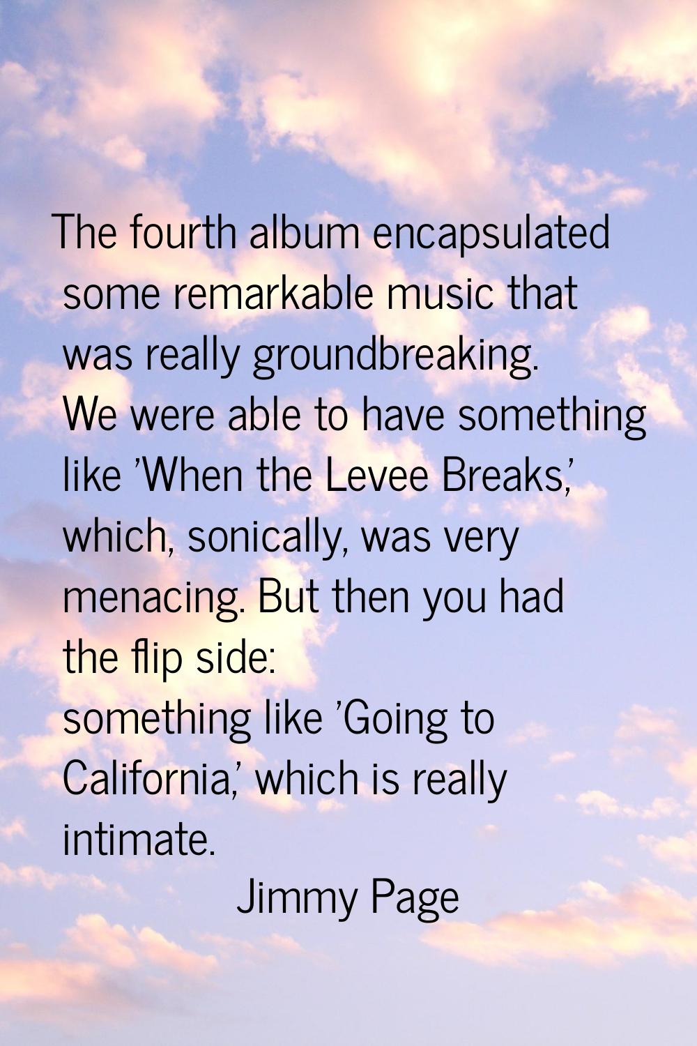 The fourth album encapsulated some remarkable music that was really groundbreaking. We were able to