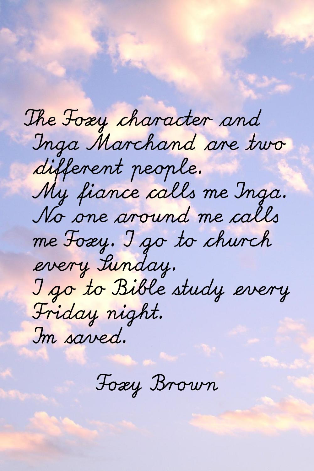 The Foxy character and Inga Marchand are two different people. My fiance calls me Inga. No one arou