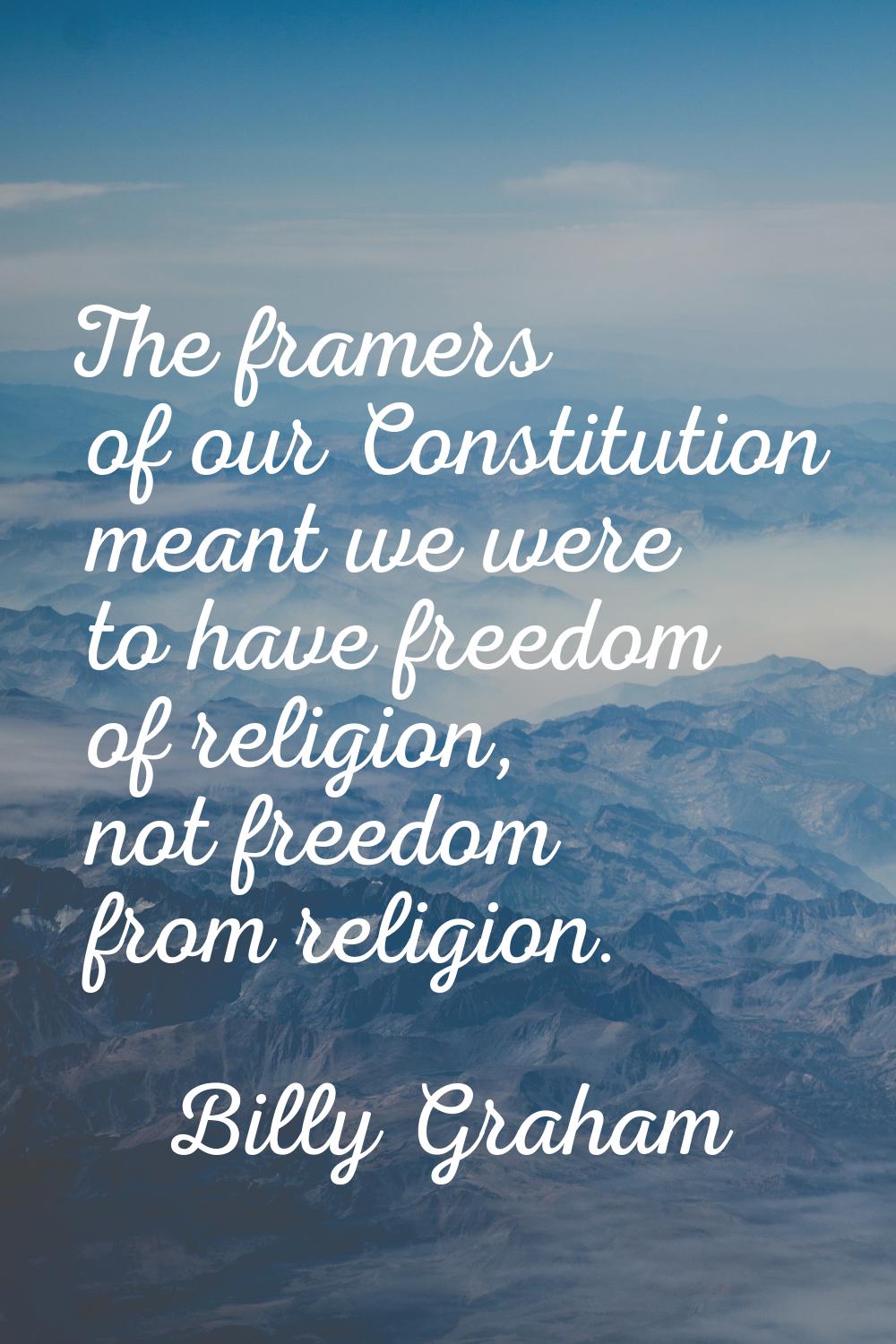 The framers of our Constitution meant we were to have freedom of religion, not freedom from religio