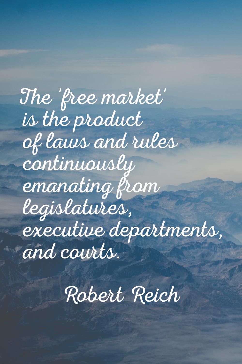 The 'free market' is the product of laws and rules continuously emanating from legislatures, execut