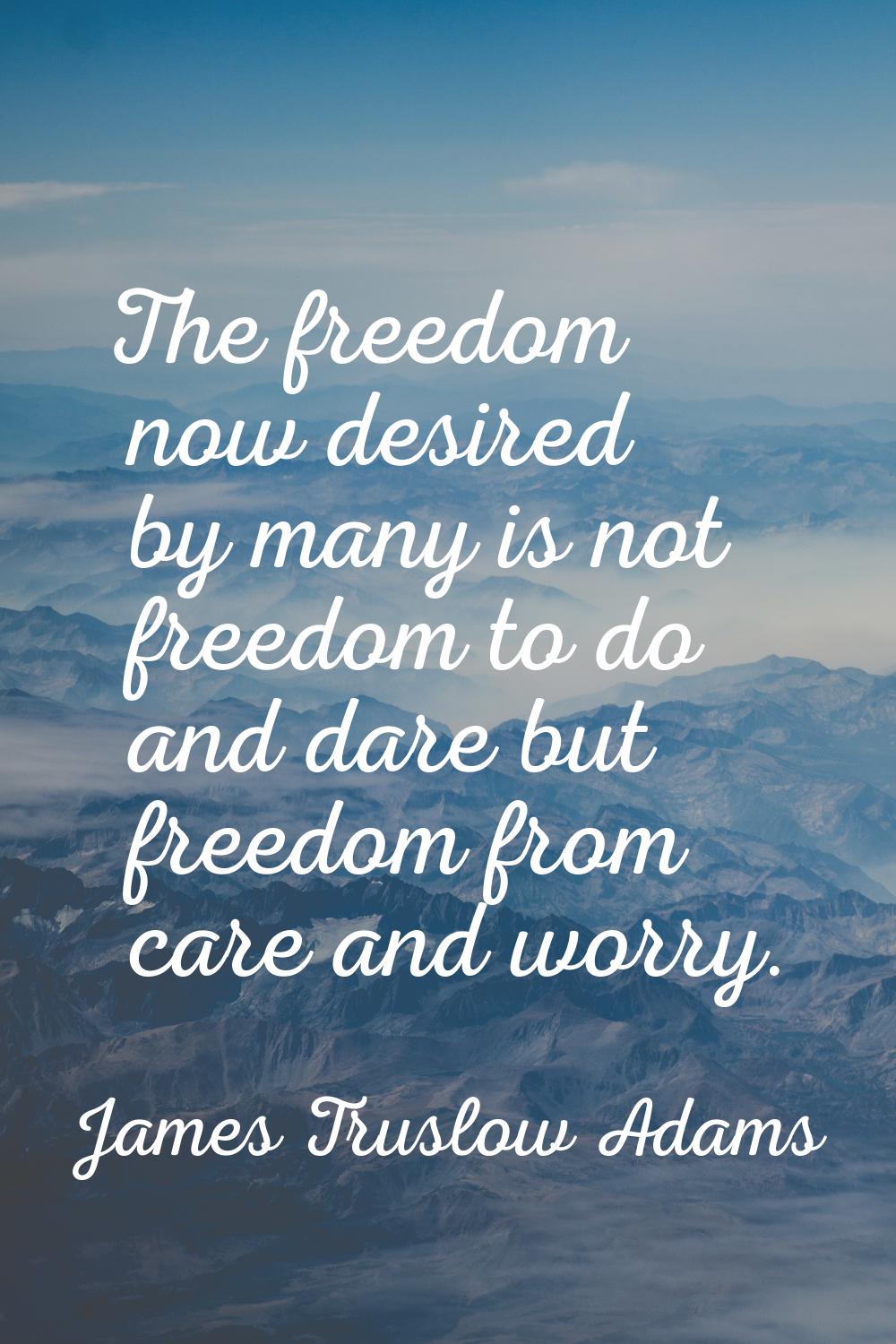 The freedom now desired by many is not freedom to do and dare but freedom from care and worry.
