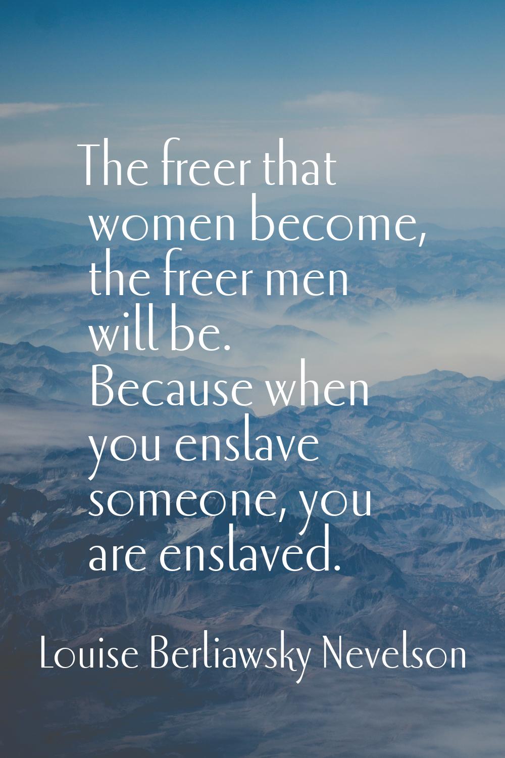 The freer that women become, the freer men will be. Because when you enslave someone, you are ensla