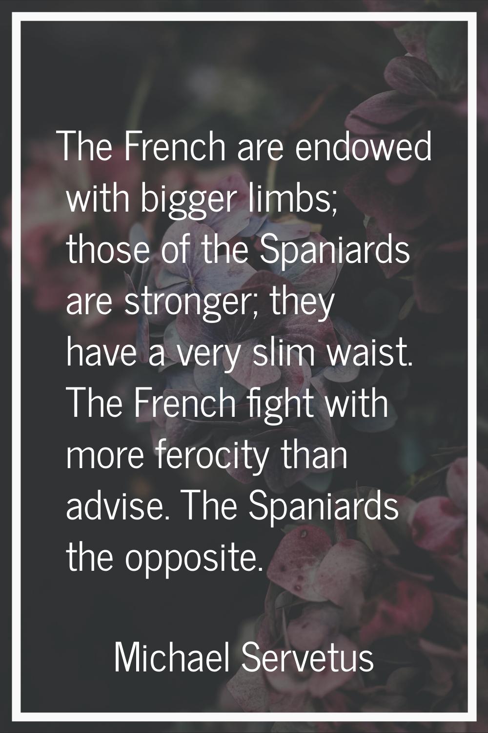 The French are endowed with bigger limbs; those of the Spaniards are stronger; they have a very sli