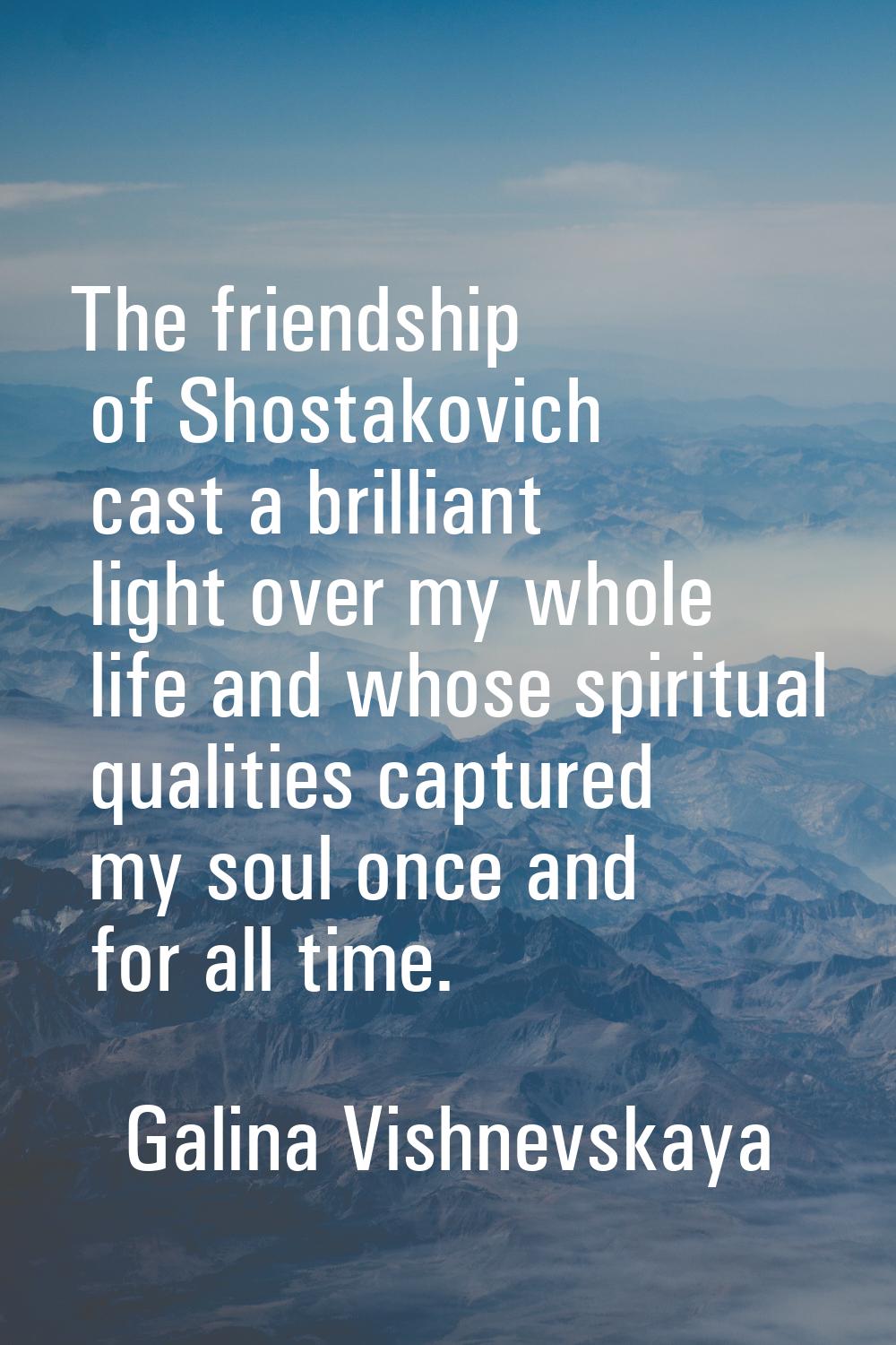 The friendship of Shostakovich cast a brilliant light over my whole life and whose spiritual qualit