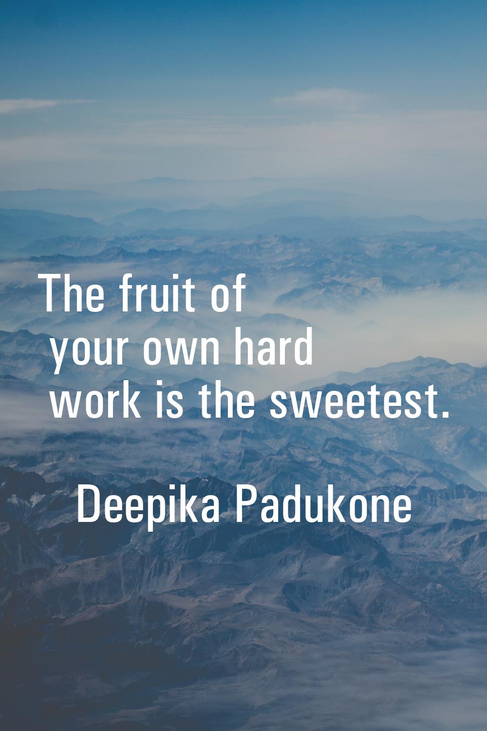 The fruit of your own hard work is the sweetest.