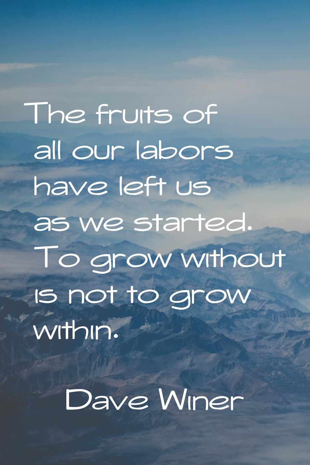 The fruits of all our labors have left us as we started. To grow without is not to grow within.