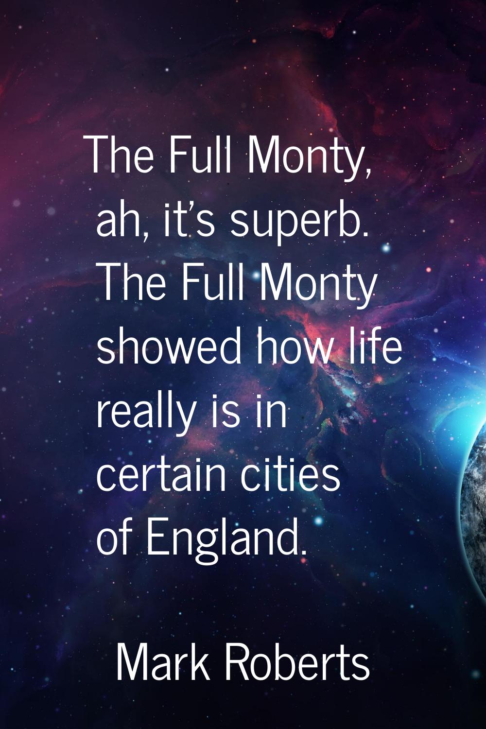 The Full Monty, ah, it's superb. The Full Monty showed how life really is in certain cities of Engl