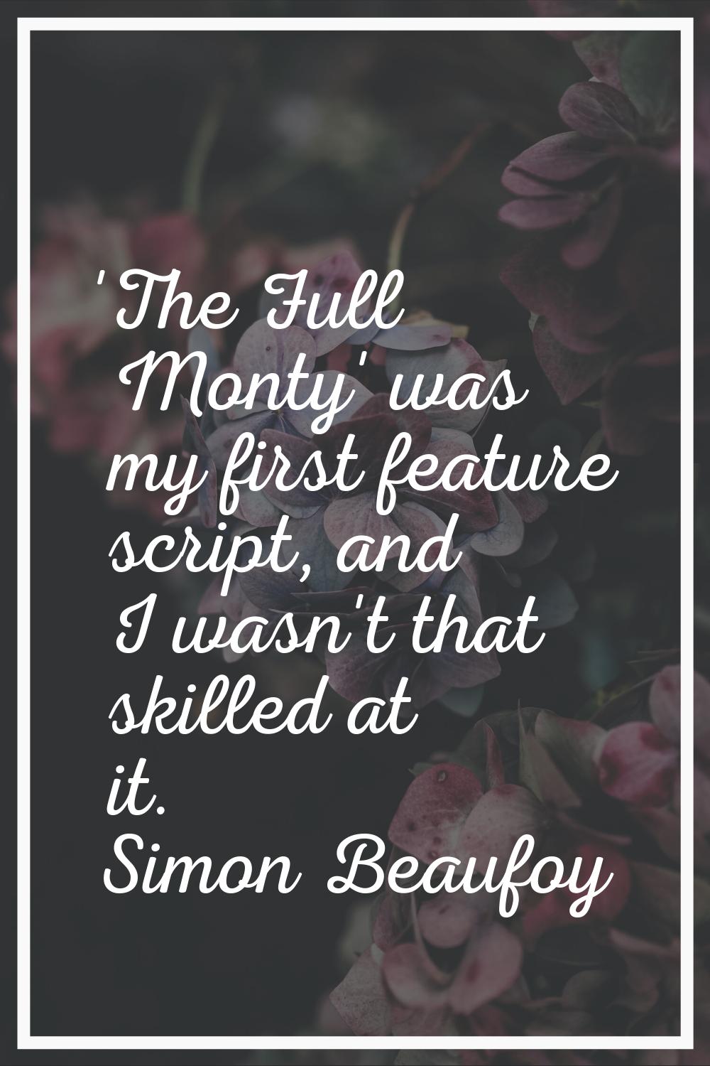 'The Full Monty' was my first feature script, and I wasn't that skilled at it.