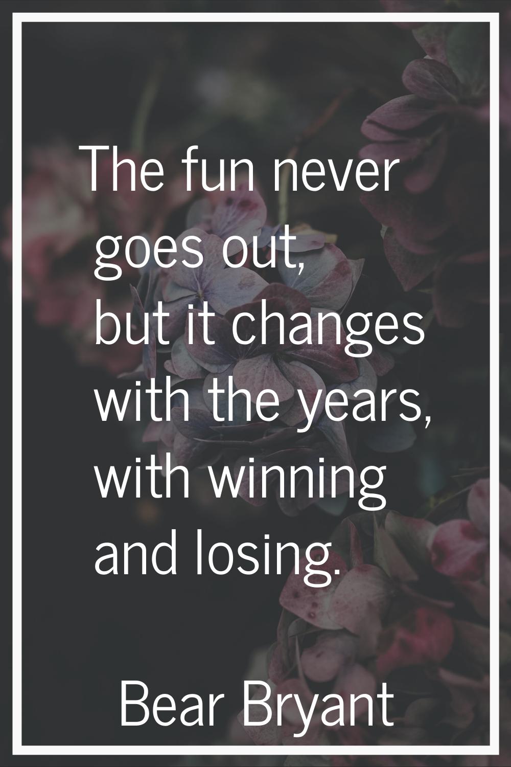 The fun never goes out, but it changes with the years, with winning and losing.