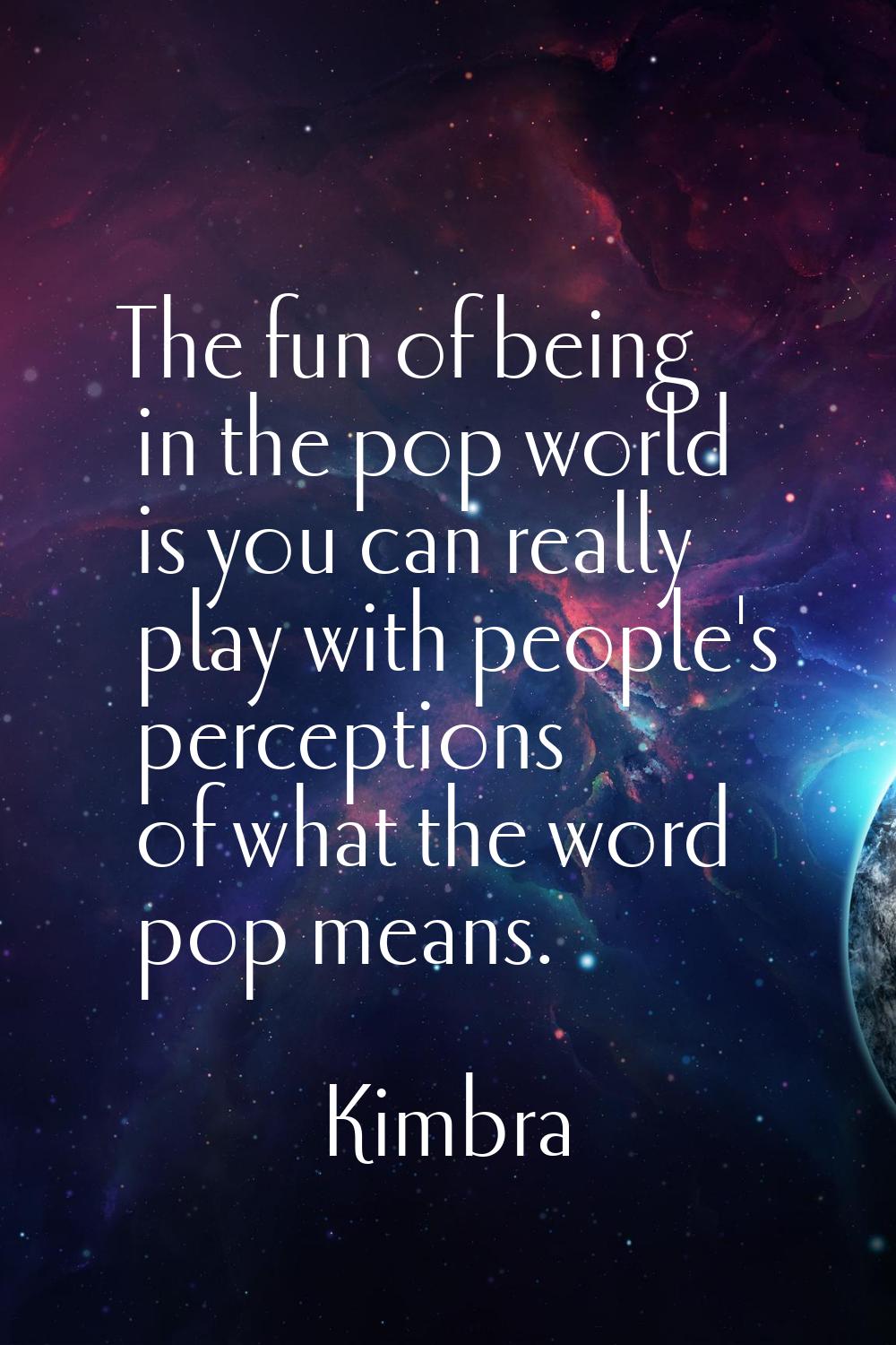 The fun of being in the pop world is you can really play with people's perceptions of what the word