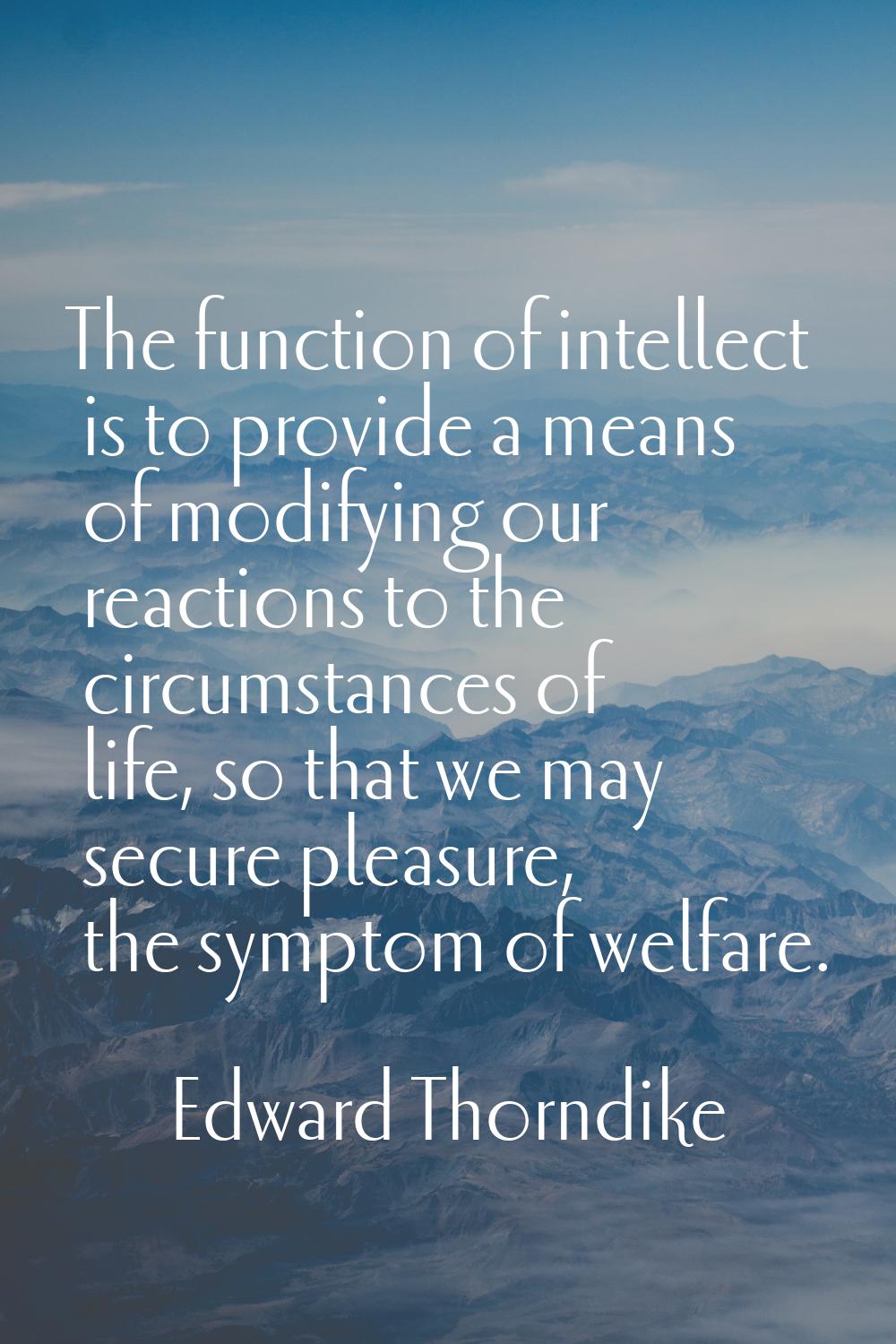 The function of intellect is to provide a means of modifying our reactions to the circumstances of 
