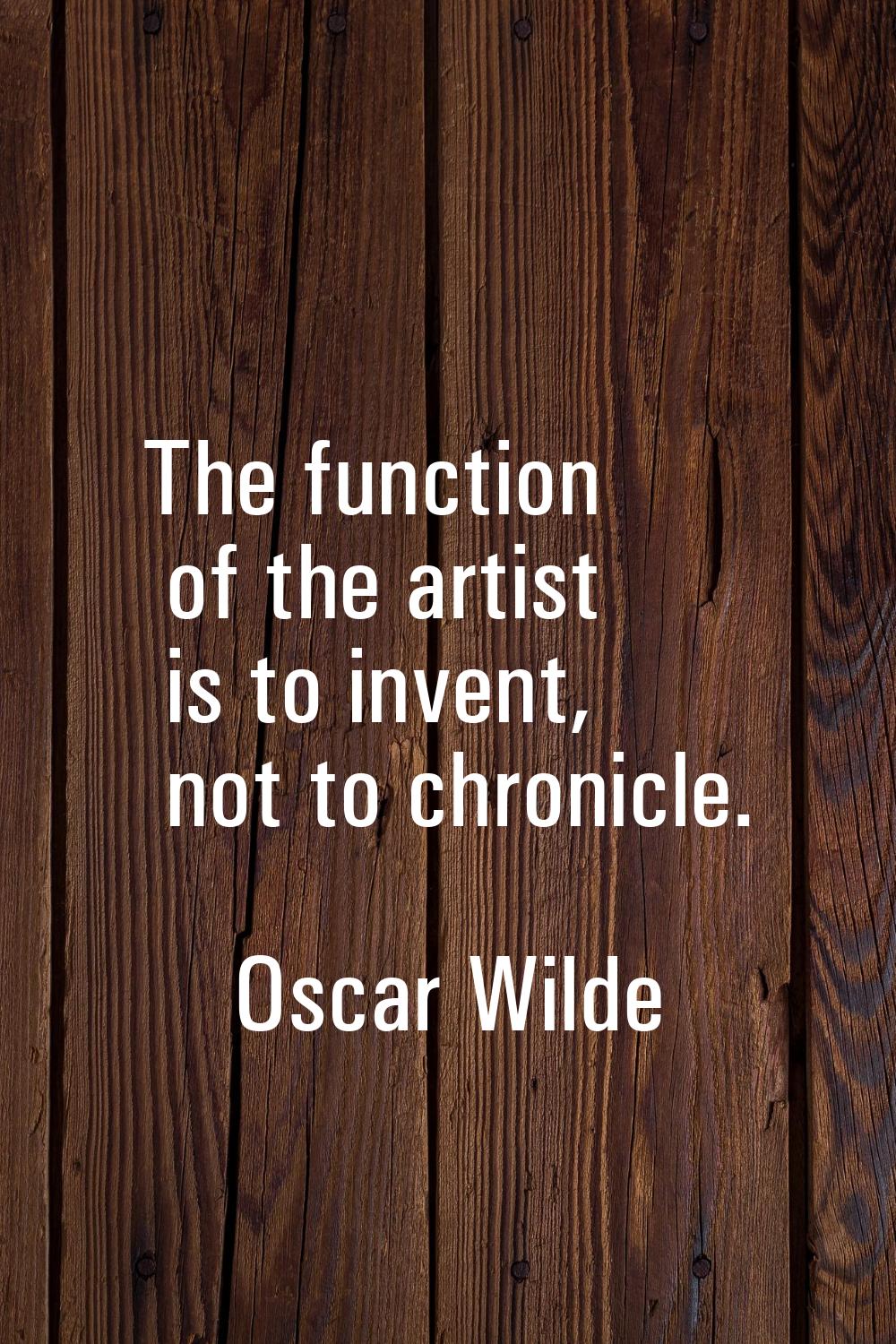 The function of the artist is to invent, not to chronicle.