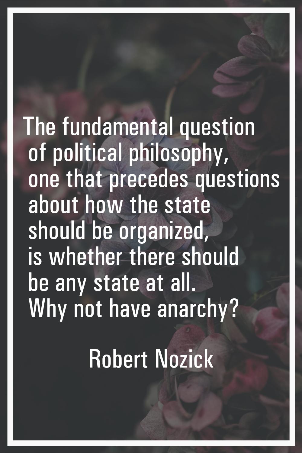 The fundamental question of political philosophy, one that precedes questions about how the state s