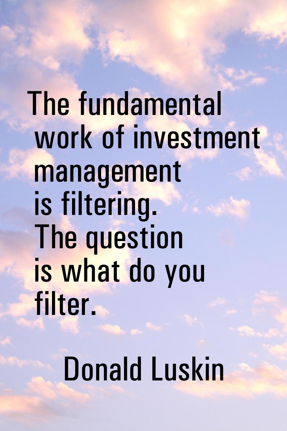 The fundamental work of investment management is filtering. The question is what do you filter.