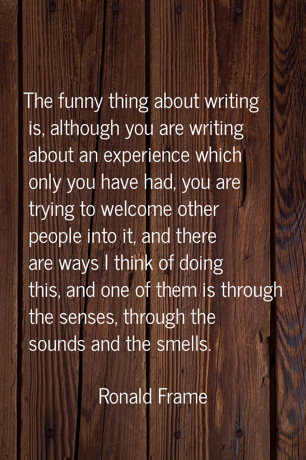 The funny thing about writing is, although you are writing about an experience which only you have 