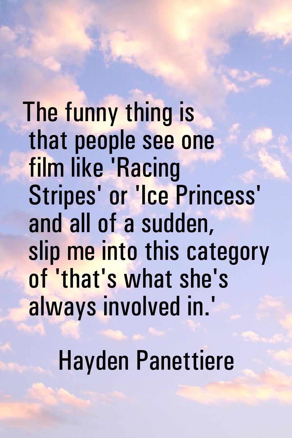 The funny thing is that people see one film like 'Racing Stripes' or 'Ice Princess' and all of a su