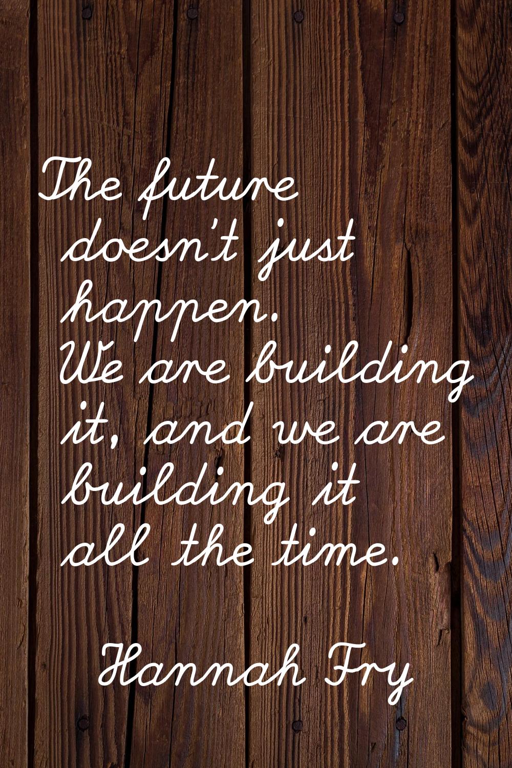 The future doesn't just happen. We are building it, and we are building it all the time.