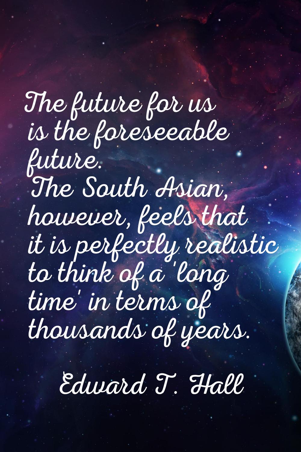 The future for us is the foreseeable future. The South Asian, however, feels that it is perfectly r