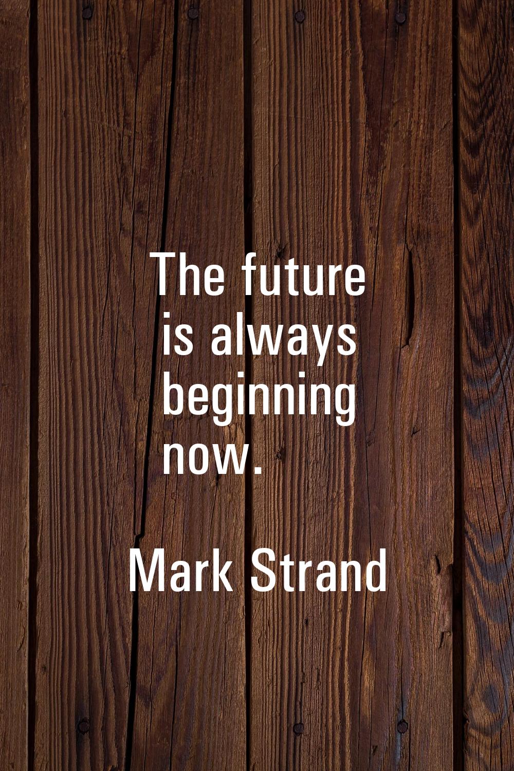 The future is always beginning now.