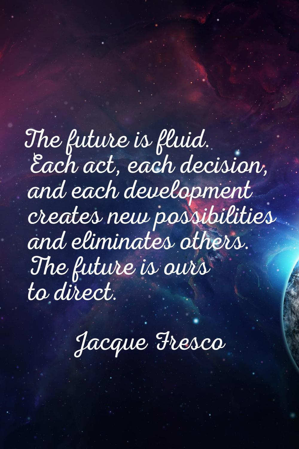 The future is fluid. Each act, each decision, and each development creates new possibilities and el