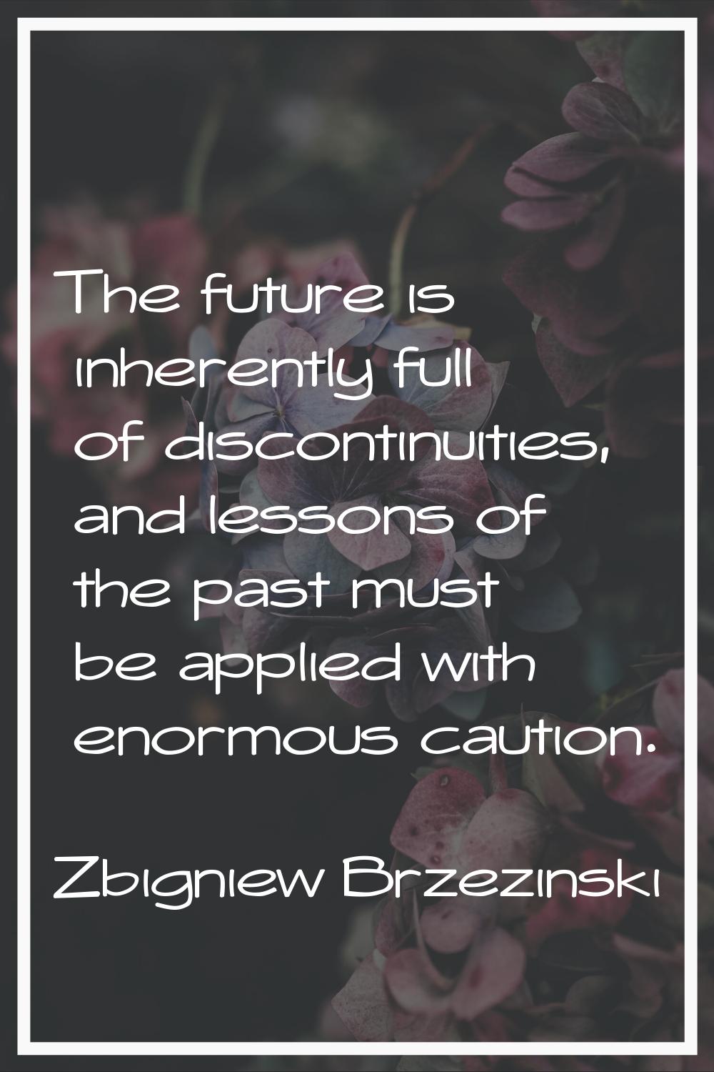 The future is inherently full of discontinuities, and lessons of the past must be applied with enor