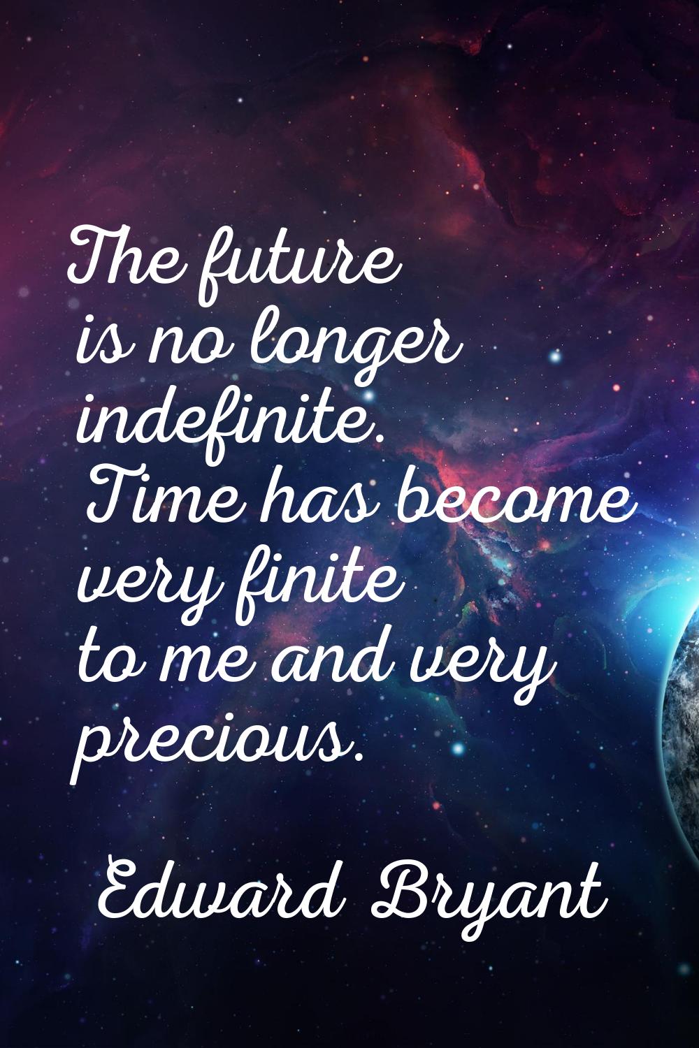 The future is no longer indefinite. Time has become very finite to me and very precious.