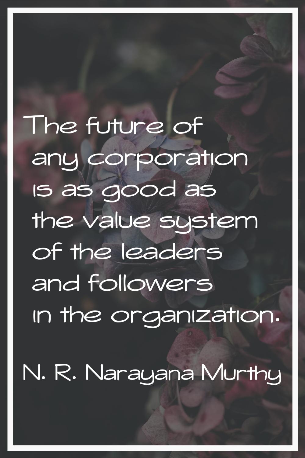 The future of any corporation is as good as the value system of the leaders and followers in the or