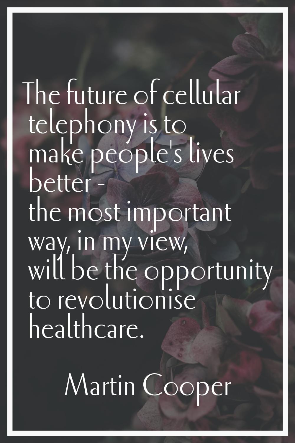 The future of cellular telephony is to make people's lives better - the most important way, in my v