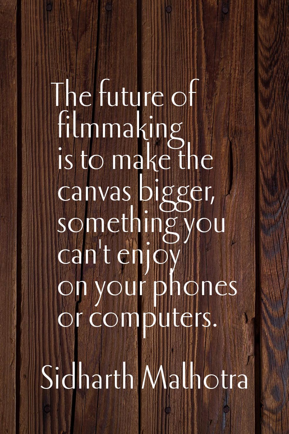 The future of filmmaking is to make the canvas bigger, something you can't enjoy on your phones or 