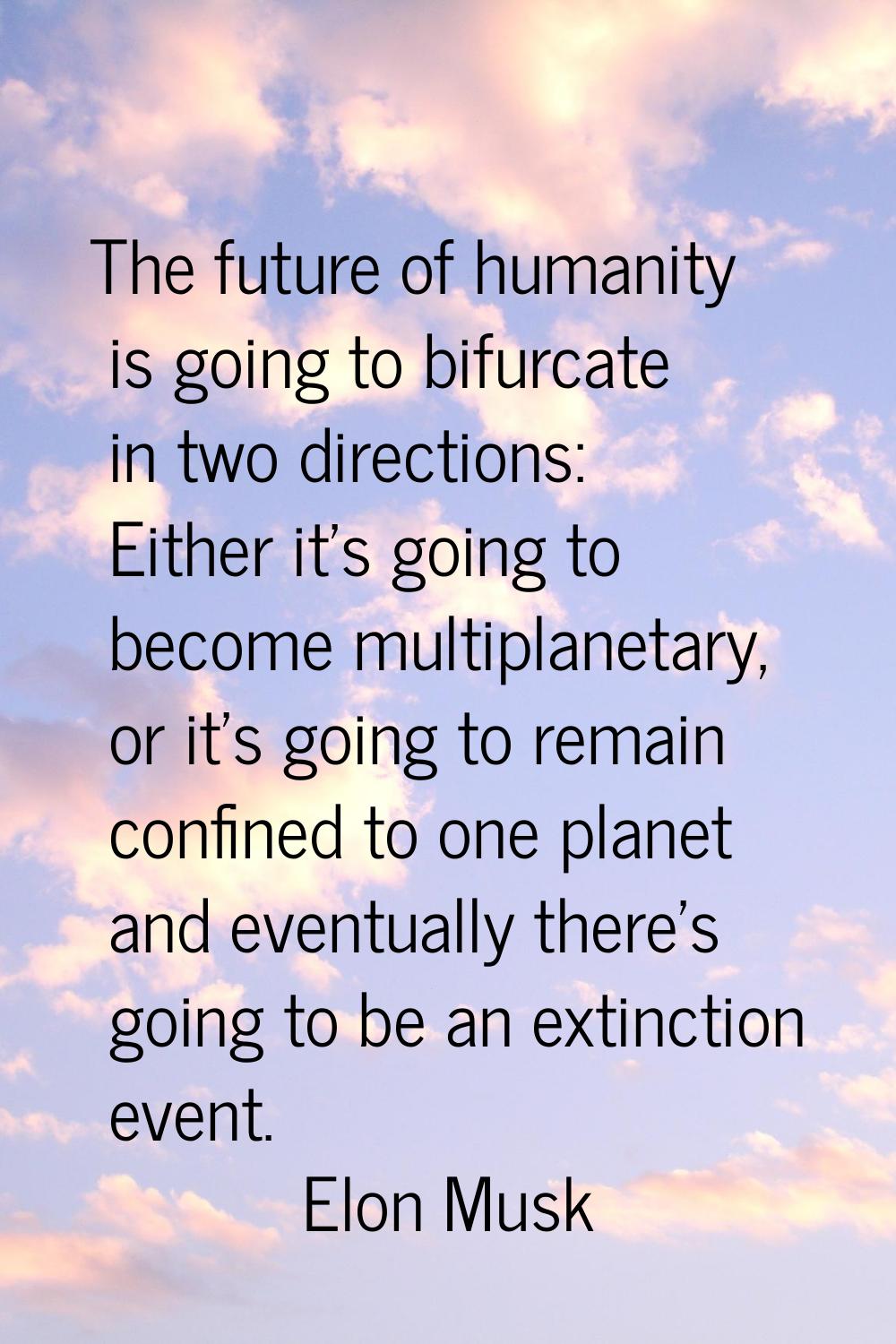 The future of humanity is going to bifurcate in two directions: Either it's going to become multipl
